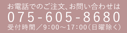 お電話でのご注文、お問い合わせは075-605-8680 受付時間／9：00～17：00（日曜除く）